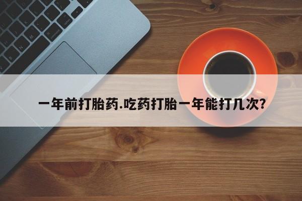 药流药货到付款一年前打胎药.吃药打胎一年能打几次？
