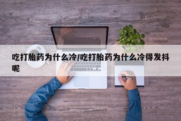 药流药货到付款吃打胎药为什么冷/吃打胎药为什么冷得发抖呢