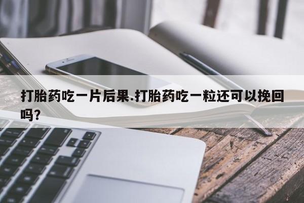 药流药货到付款打胎药吃一片后果.打胎药吃一粒还可以挽回吗？
