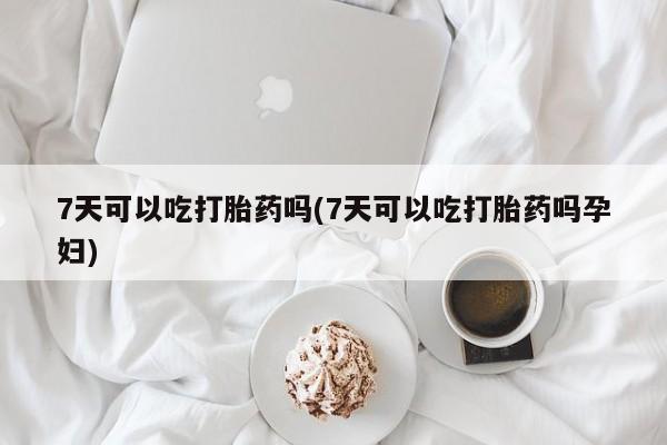 药流药货到付款7天可以吃打胎药吗(7天可以吃打胎药吗孕妇)