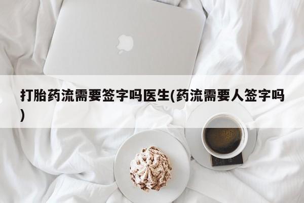 药流药货到付款打胎药流需要签字吗医生(药流需要人签字吗)