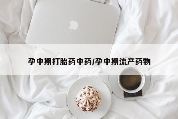药流药货到付款孕中期打胎药中药/孕中期流产药物