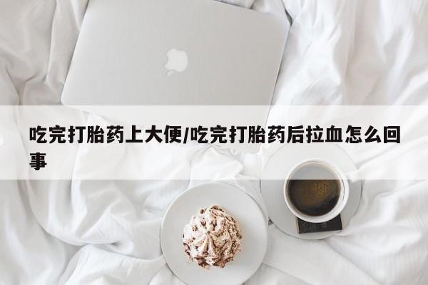 药流药货到付款吃完打胎药上大便/吃完打胎药后拉血怎么回事