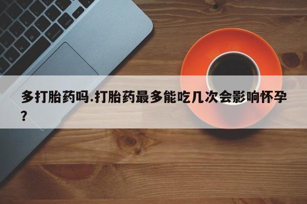 药流药货到付款多打胎药吗.打胎药最多能吃几次会影响怀孕？