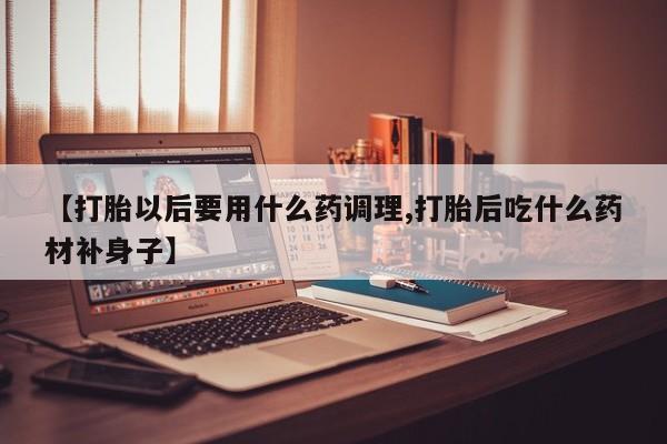 药流药货到付款【打胎以后要用什么药调理,打胎后吃什么药材补身子】