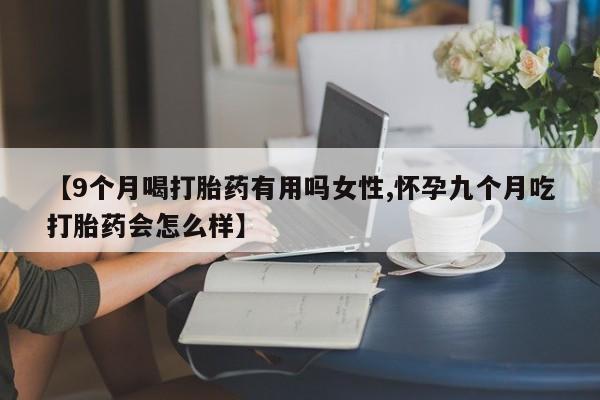 药流药货到付款【9个月喝打胎药有用吗女性,怀孕九个月吃打胎药会怎么样】