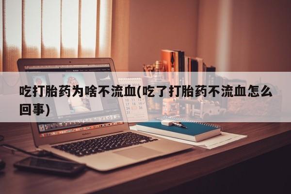 药流药货到付款吃打胎药为啥不流血(吃了打胎药不流血怎么回事)