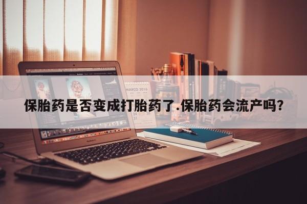 药流药货到付款保胎药是否变成打胎药了.保胎药会流产吗？