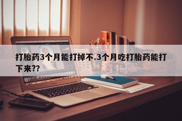 药流药货到付款打胎药3个月能打掉不.3个月吃打胎药能打下来?？