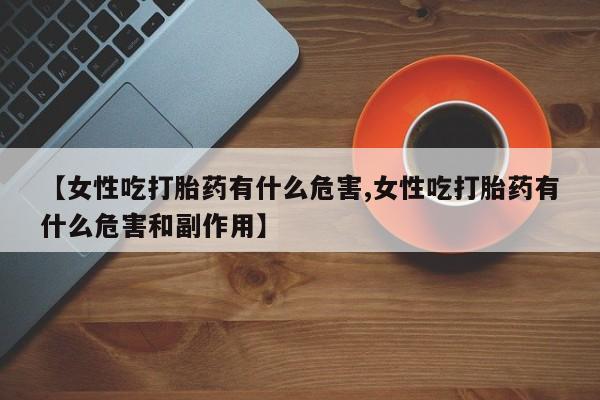 药流药货到付款【女性吃打胎药有什么危害,女性吃打胎药有什么危害和副作用】