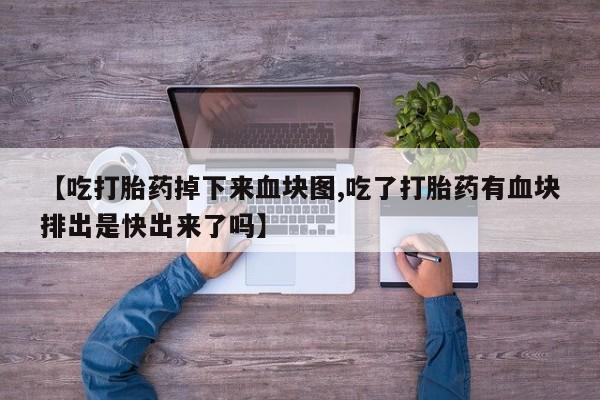 药流药货到付款【吃打胎药掉下来血块图,吃了打胎药有血块排出是快出来了吗】
