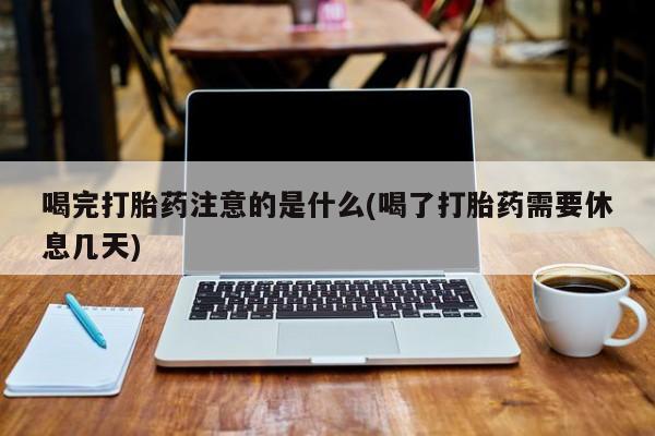 药流药货到付款喝完打胎药注意的是什么(喝了打胎药需要休息几天)