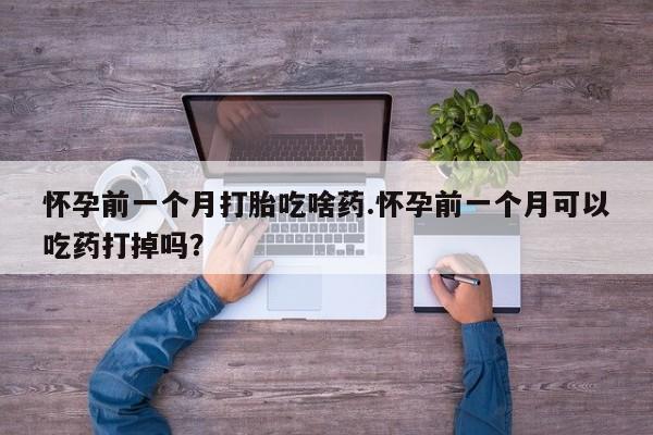 药流药货到付款怀孕前一个月打胎吃啥药.怀孕前一个月可以吃药打掉吗？