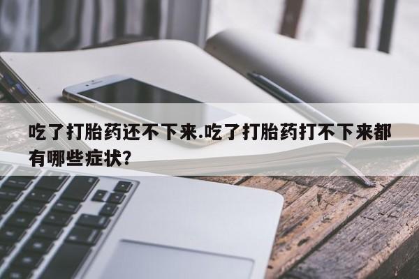 药流药货到付款吃了打胎药还不下来.吃了打胎药打不下来都有哪些症状？
