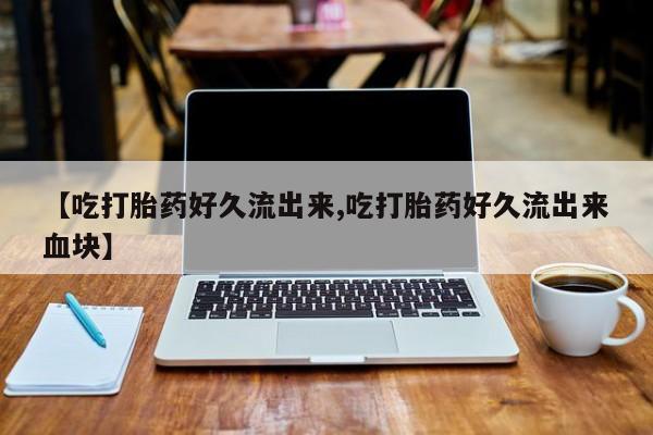 药流药货到付款【吃打胎药好久流出来,吃打胎药好久流出来血块】