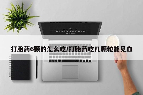 药流药货到付款打胎药6颗的怎么吃/打胎药吃几颗粒能见血