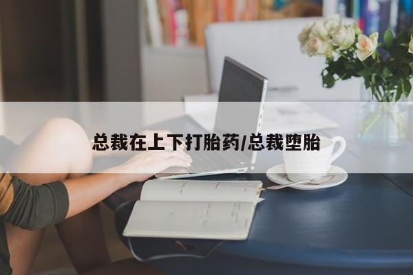 药流药货到付款总裁在上下打胎药/总裁堕胎