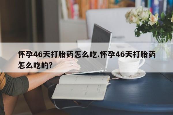 药流药货到付款怀孕46天打胎药怎么吃.怀孕46天打胎药怎么吃的？