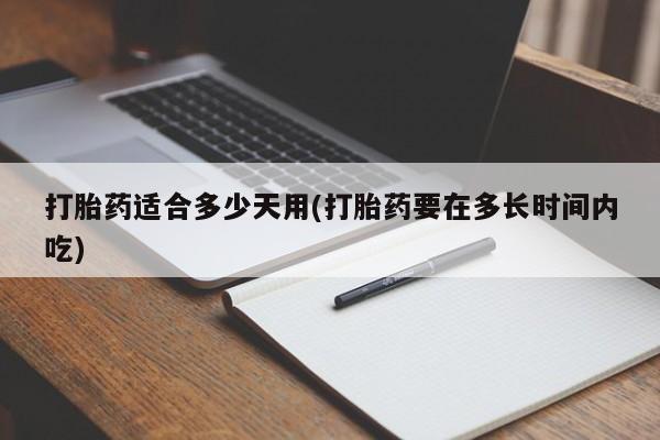 药流药货到付款打胎药适合多少天用(打胎药要在多长时间内吃)