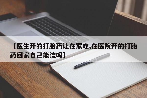 药流药货到付款【医生开的打胎药让在家吃,在医院开的打胎药回家自己能流吗】