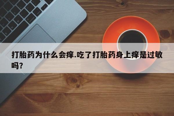 药流药货到付款打胎药为什么会痒.吃了打胎药身上痒是过敏吗？