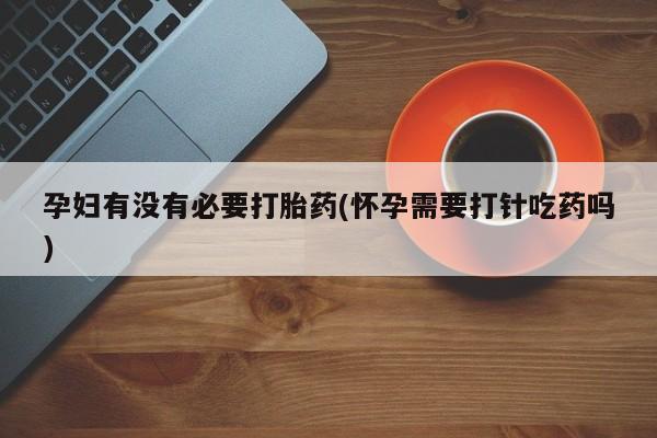 药流药货到付款孕妇有没有必要打胎药(怀孕需要打针吃药吗)