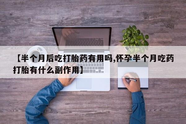 药流药货到付款【半个月后吃打胎药有用吗,怀孕半个月吃药打胎有什么副作用】