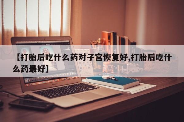 药流药货到付款【打胎后吃什么药对子宫恢复好,打胎后吃什么药最好】