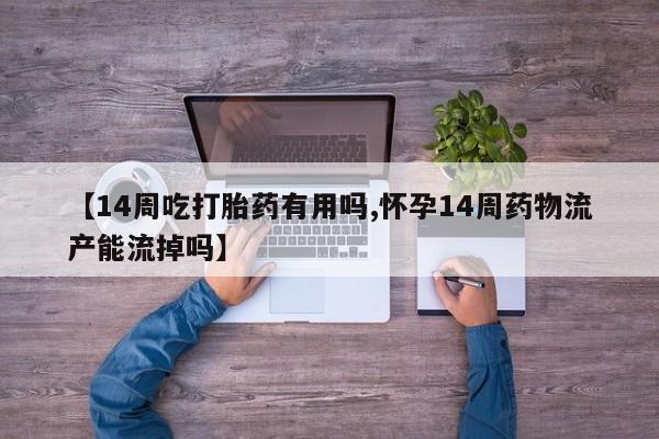 药流药货到付款【14周吃打胎药有用吗,怀孕14周药物流产能流掉吗】