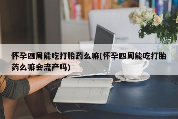 药流药货到付款怀孕四周能吃打胎药么嘛(怀孕四周能吃打胎药么嘛会流产吗)