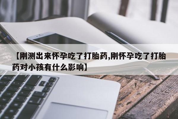 药流药货到付款【刚测出来怀孕吃了打胎药,刚怀孕吃了打胎药对小孩有什么影响】
