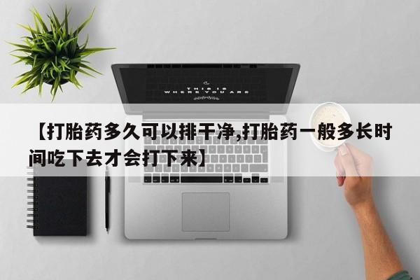 药流药货到付款【打胎药多久可以排干净,打胎药一般多长时间吃下去才会打下来】
