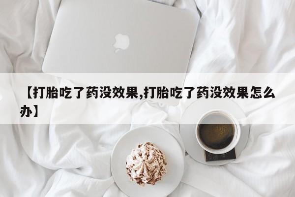 药流药货到付款【打胎吃了药没效果,打胎吃了药没效果怎么办】