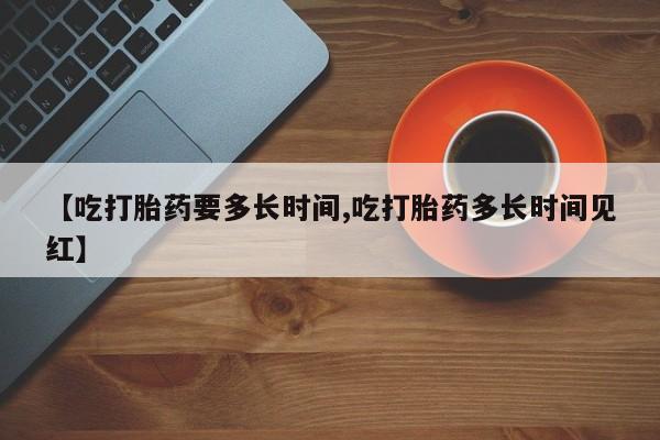 药流药货到付款【吃打胎药要多长时间,吃打胎药多长时间见红】