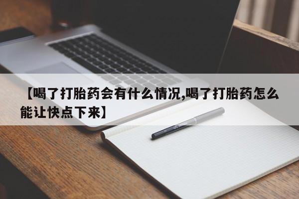 药流药货到付款【喝了打胎药会有什么情况,喝了打胎药怎么能让快点下来】