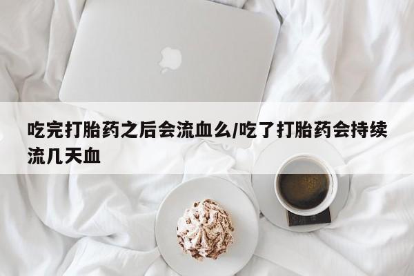 药流药货到付款吃完打胎药之后会流血么/吃了打胎药会持续流几天血