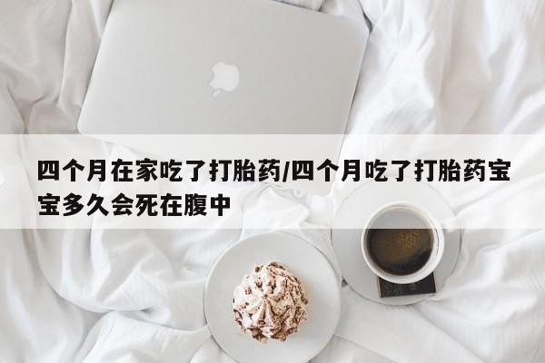 药流药货到付款四个月在家吃了打胎药/四个月吃了打胎药宝宝多久会死在腹中