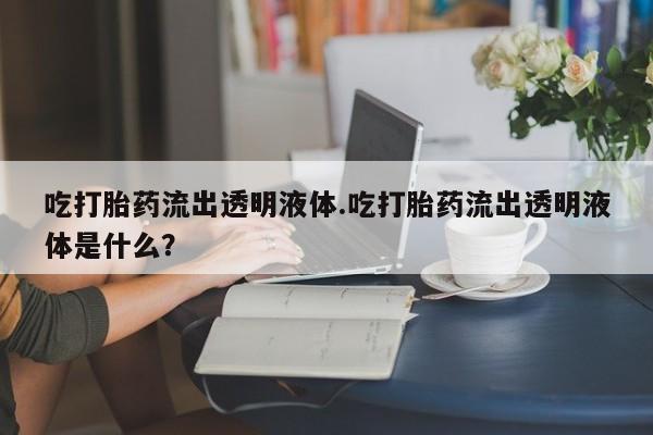 药流药货到付款吃打胎药流出透明液体.吃打胎药流出透明液体是什么？