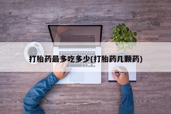 药流药货到付款打胎药最多吃多少(打胎药几颗药)