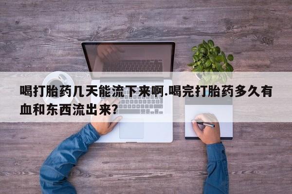 药流药货到付款喝打胎药几天能流下来啊.喝完打胎药多久有血和东西流出来?