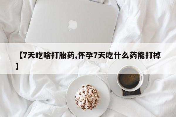 药流药货到付款【7天吃啥打胎药,怀孕7天吃什么药能打掉】