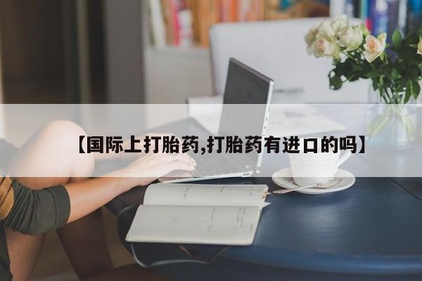 药流药货到付款【国际上打胎药,打胎药有进口的吗】