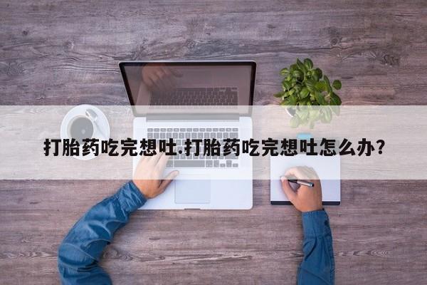 药流药货到付款打胎药吃完想吐.打胎药吃完想吐怎么办？