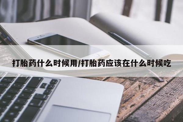药流药货到付款打胎药什么时候用/打胎药应该在什么时候吃