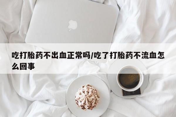 药流药货到付款吃打胎药不出血正常吗/吃了打胎药不流血怎么回事