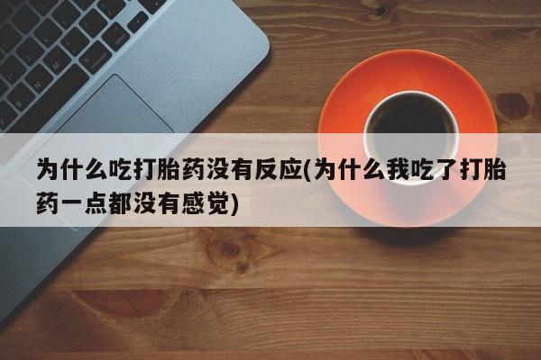 药流药货到付款为什么吃打胎药没有反应(为什么我吃了打胎药一点都没有感觉)