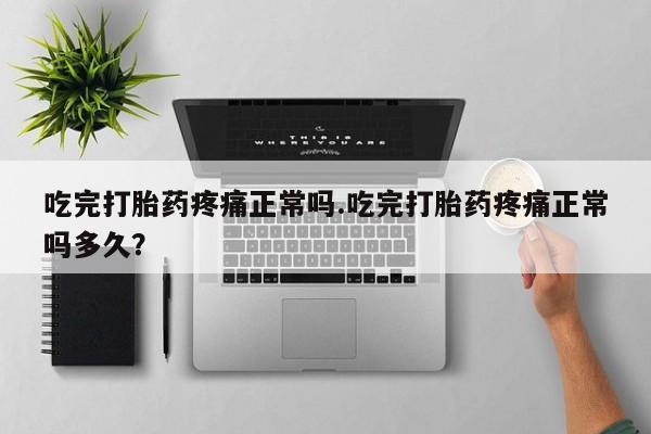 药流药货到付款吃完打胎药疼痛正常吗.吃完打胎药疼痛正常吗多久？