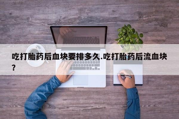 药流药货到付款吃打胎药后血块要排多久.吃打胎药后流血块？